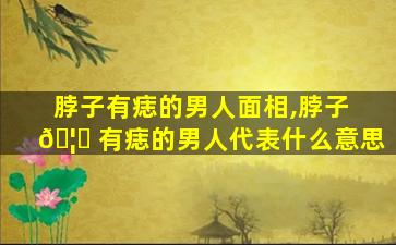 脖子有痣的男人面相,脖子 🦄 有痣的男人代表什么意思